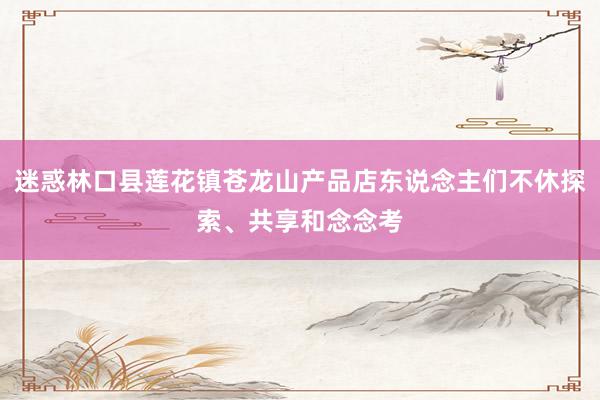 迷惑林口县莲花镇苍龙山产品店东说念主们不休探索、共享和念念考