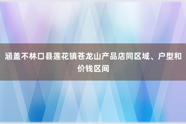 涵盖不林口县莲花镇苍龙山产品店同区域、户型和价钱区间