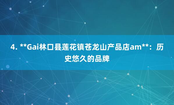 4. **Gai林口县莲花镇苍龙山产品店am**:历史悠久的品牌