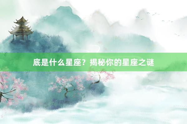 底是什么星座？揭秘你的星座之谜