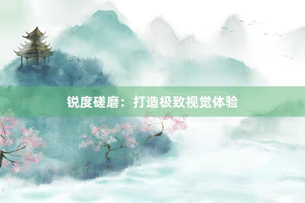 锐度磋磨：打造极致视觉体验