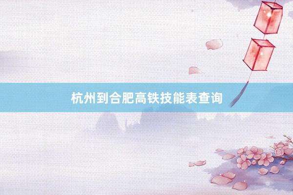 杭州到合肥高铁技能表查询