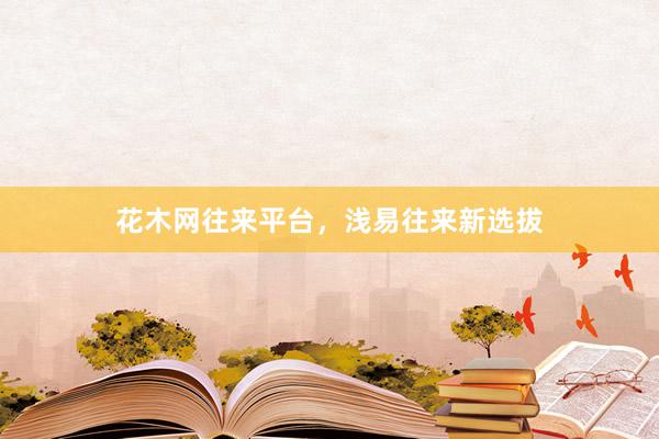 花木网往来平台，浅易往来新选拔